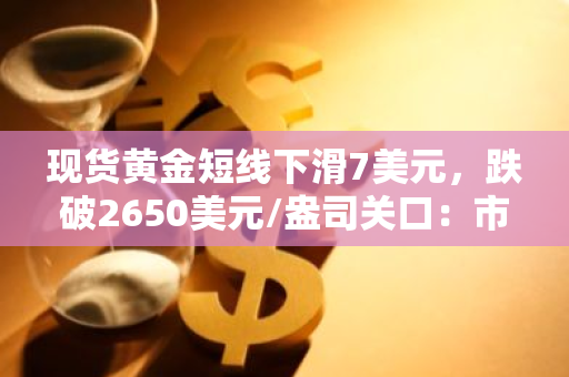 现货黄金短线下滑7美元，跌破2650美元/盎司关口：市场波动加剧