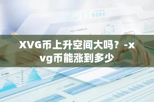 XVG币上升空间大吗？-xvg币能涨到多少