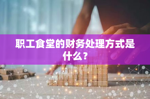 职工食堂的财务处理方式是什么？