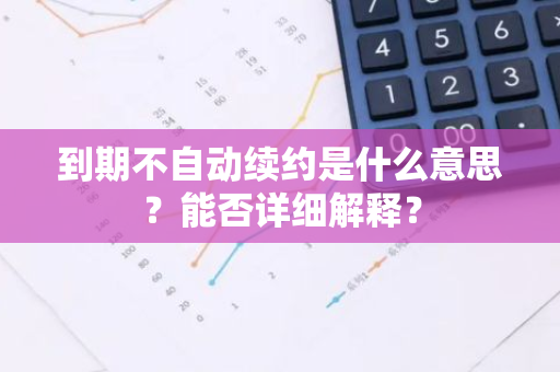 到期不自动续约是什么意思？能否详细解释？