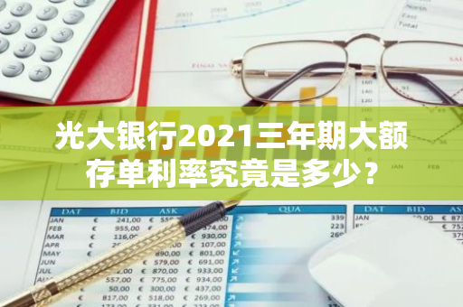 光大银行2021三年期大额存单利率究竟是多少？