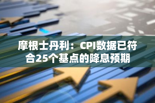 摩根士丹利：CPI数据已符合25个基点的降息预期