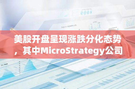 美股开盘呈现涨跌分化态势，其中MicroStrategy公司的股价跌幅超过5%