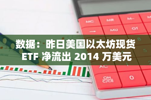 数据：昨日美国以太坊现货 ETF 净流出 2014 万美元