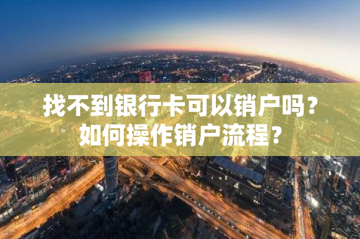 找不到银行卡可以销户吗？如何操作销户流程？