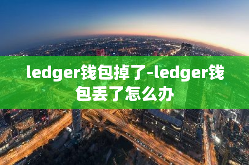 ledger钱包掉了-ledger钱包丢了怎么办