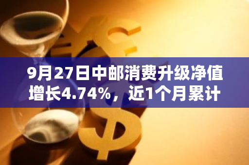 9月27日中邮消费升级净值增长4.74%，近1个月累计上涨11.69%