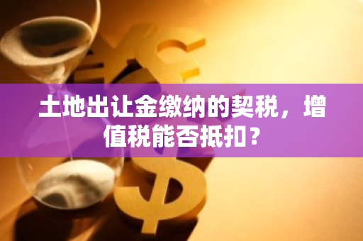 土地出让金缴纳的契税，增值税能否抵扣？