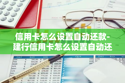 信用卡怎么设置自动还款-建行信用卡怎么设置自动还款