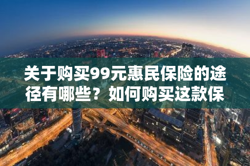 关于购买99元惠民保险的途径有哪些？如何购买这款保险呢？