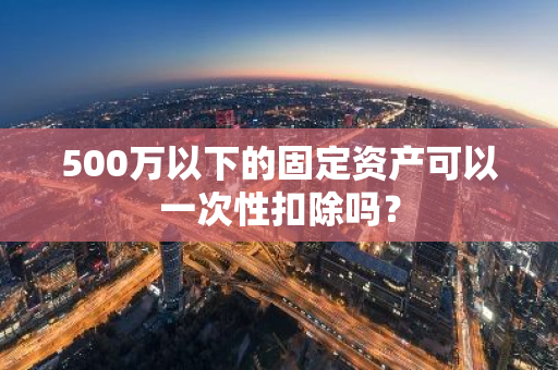 500万以下的固定资产可以一次性扣除吗？