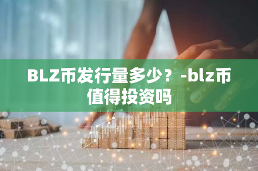 BLZ币发行量多少？-blz币值得投资吗