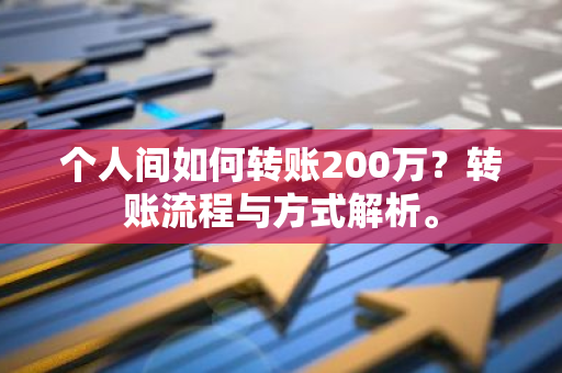 个人间如何转账200万？转账流程与方式解析。