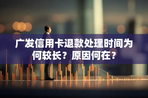 广发信用卡退款处理时间为何较长？原因何在？