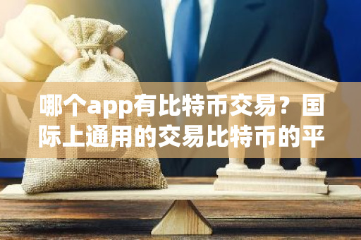 哪个app有比特币交易？国际上通用的交易比特币的平台