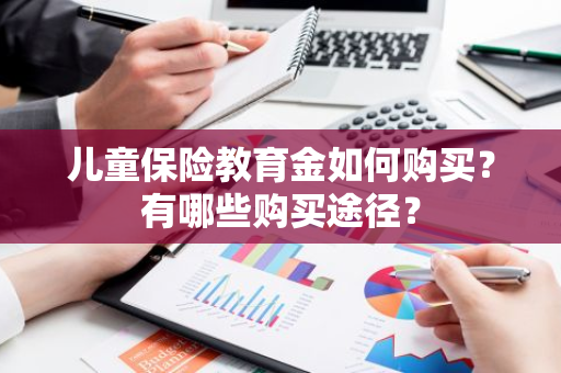 儿童保险教育金如何购买？有哪些购买途径？