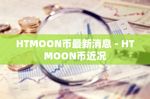 HTMOON币最新消息 - HTMOON币近况