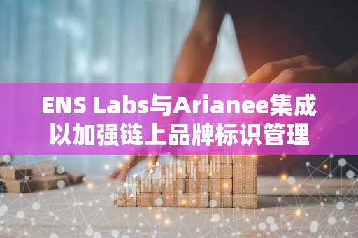 ENS Labs与Arianee集成以加强链上品牌标识管理