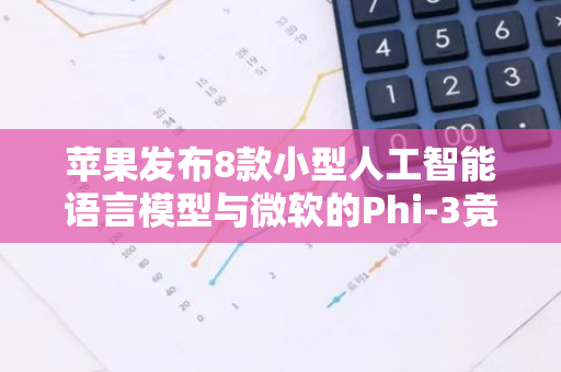 苹果发布8款小型人工智能语言模型与微软的Phi-3竞争