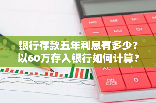 银行存款五年利息有多少？以60万存入银行如何计算？