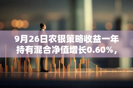 9月26日农银策略收益一年持有混合净值增长0.60%，今年来累计上涨8.74%