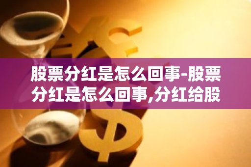 股票分红是怎么回事-股票分红是怎么回事,分红给股民是真的吗?