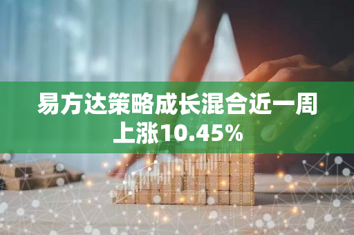 易方达策略成长混合近一周上涨10.45%