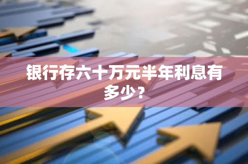 银行存六十万元半年利息有多少？