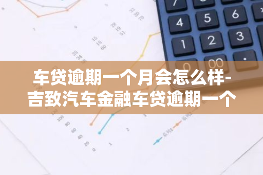 车贷逾期一个月会怎么样-吉致汽车金融车贷逾期一个月会怎么样