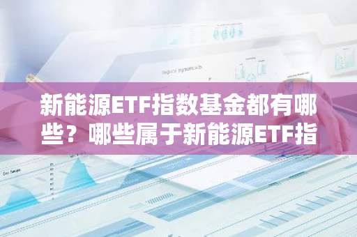 新能源ETF指数基金都有哪些？哪些属于新能源ETF指数基金？