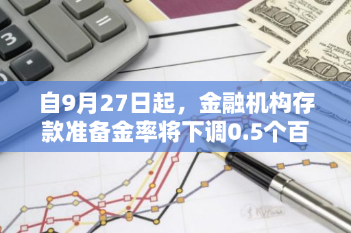 自9月27日起，金融机构存款准备金率将下调0.5个百分点，以促进经济稳定发展