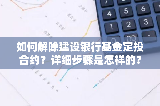 如何解除建设银行基金定投合约？详细步骤是怎样的？