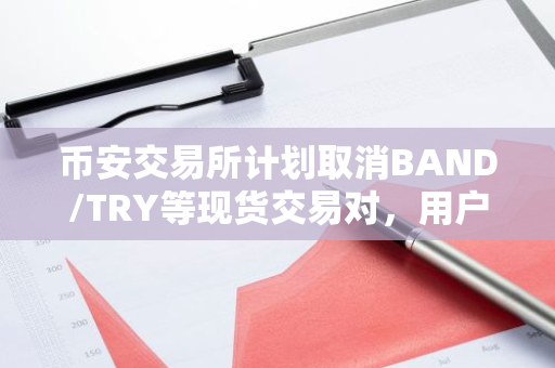 币安交易所计划取消BAND/TRY等现货交易对，用户需注意调整投资策略