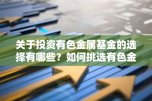 关于投资有色金属基金的选择有哪些？如何挑选有色金属投资基金？