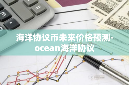 海洋协议币未来价格预测-ocean海洋协议