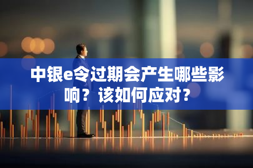 中银e令过期会产生哪些影响？该如何应对？