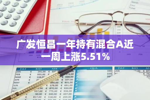 广发恒昌一年持有混合A近一周上涨5.51%