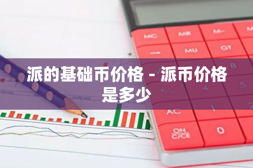 派的基础币价格 - 派币价格是多少