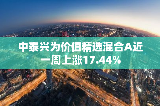 中泰兴为价值精选混合A近一周上涨17.44%