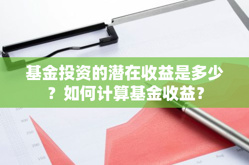 基金投资的潜在收益是多少？如何计算基金收益？