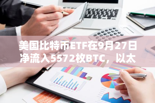 美国比特币ETF在9月27日净流入5572枚BTC，以太坊ETF同期则净流入了22921枚ETH