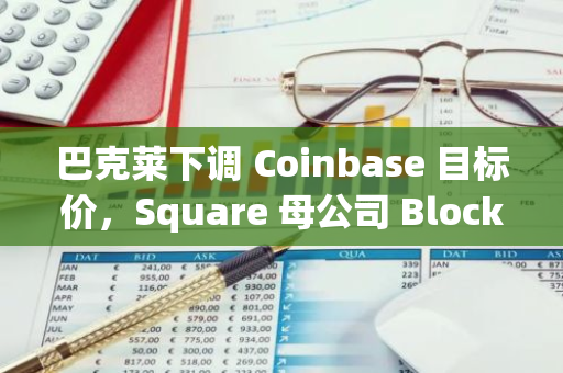 巴克莱下调 Coinbase 目标价，Square 母公司 Block Inc. 市值超过 Coinbase