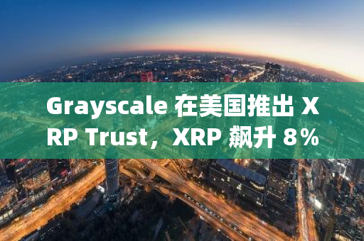 Grayscale 在美国推出 XRP Trust，XRP 飙升 8％