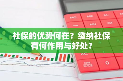 社保的优势何在？缴纳社保有何作用与好处？