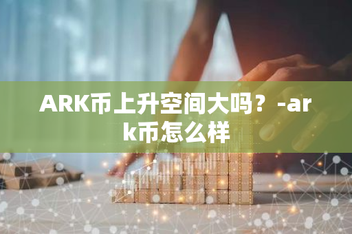 ARK币上升空间大吗？-ark币怎么样