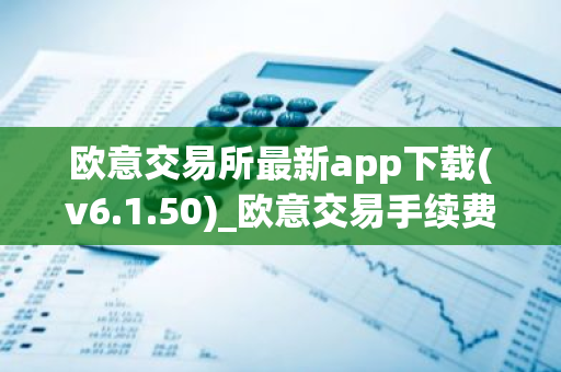 欧意交易所最新app下载(v6.1.50)_欧意交易手续费