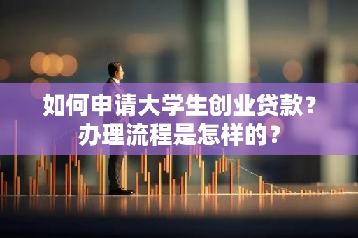 如何申请大学生创业贷款？办理流程是怎样的？