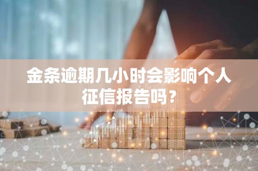 金条逾期几小时会影响个人征信报告吗？