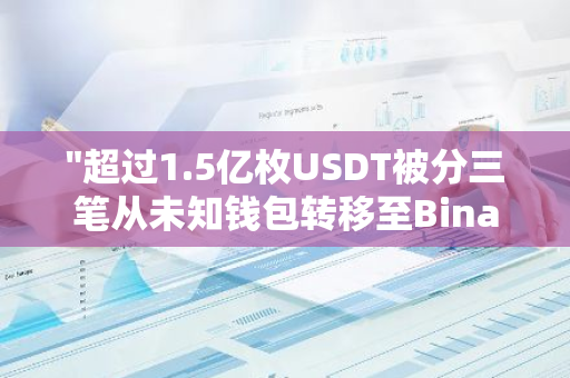 "超过1.5亿枚USDT被分三笔从未知钱包转移至Binance：揭秘加密货币市场的大规模资金流动"