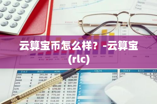 云算宝币怎么样？-云算宝(rlc)